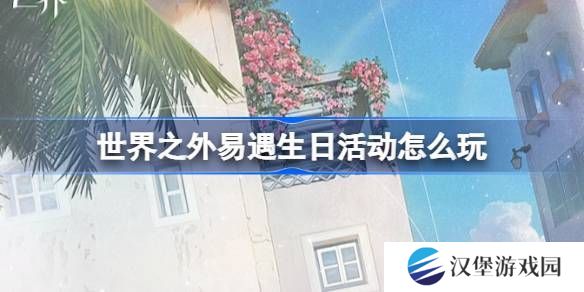 世界之外易遇生日活动 易遇生日怎么玩[多图]