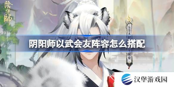 阴阳师以武会友怎么搭配 以武会友阵容搭配攻略[多图]图片1