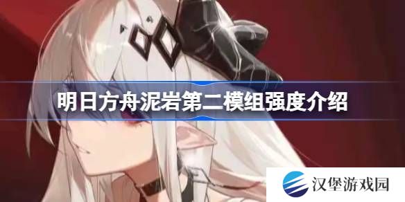 明日方舟泥岩第二模组强度怎么样 泥岩第二模组强度有哪些[多图]